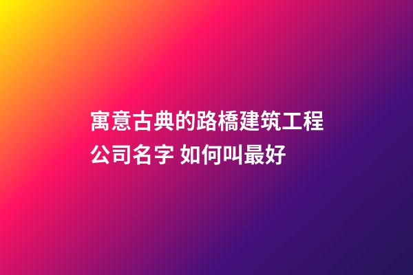 寓意古典的路橋建筑工程公司名字 如何叫最好-第1張-公司起名-玄機(jī)派